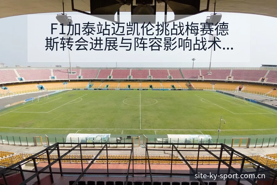 F1加泰站迈凯伦挑战梅赛德斯转会进展与阵容影响战术价值分 - 开云体育网址