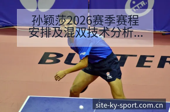 孙颖莎2026赛季赛程安排及混双技术分析与排名变化观察 - 开云体育网址