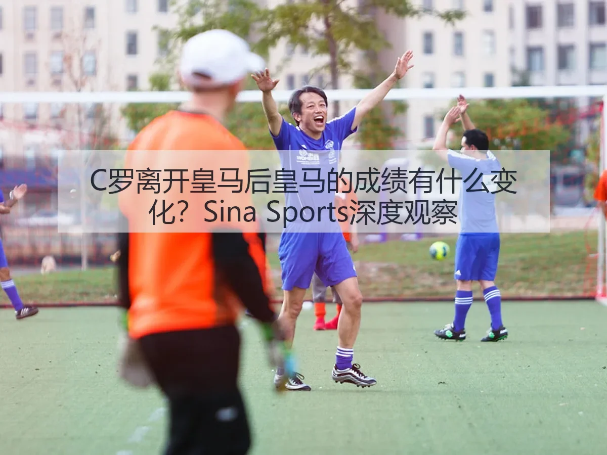 C罗离开皇马后皇马的成绩有什么变化?深度观察
